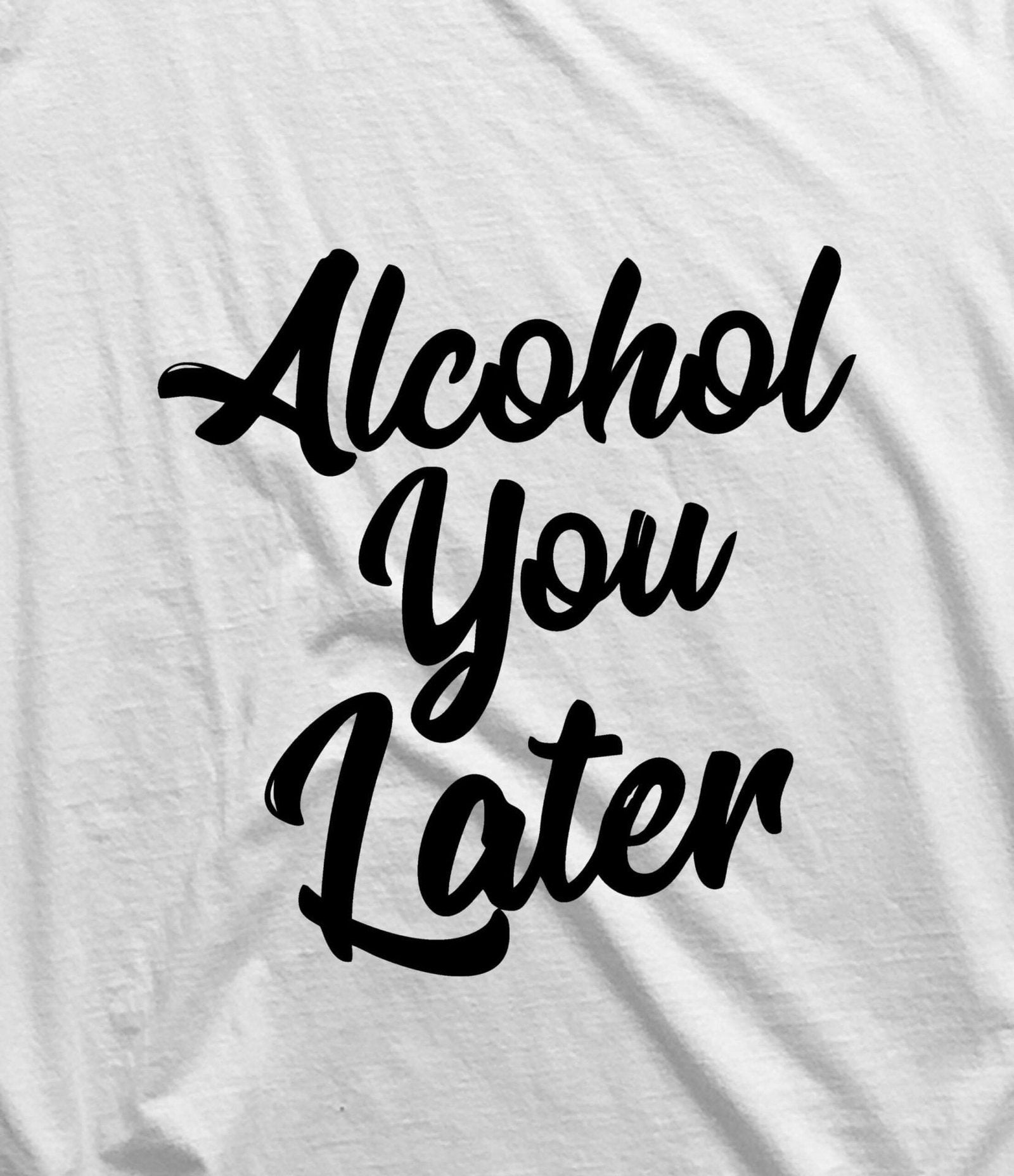 ALCOHOL YOU LATER T-SHIRT